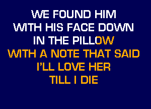 WE FOUND HIM
WITH HIS FACE DOWN
IN THE PILLOW
WITH A NOTE THAT SAID
I'LL LOVE HER
TILL I DIE