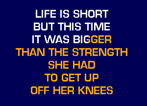 LIFE IS SHORT
BUT THIS TIME
IT WAS BIGGER
THl-KN THE STRENGTH
SHE HAD
TO GET UP
OFF HER KNEES