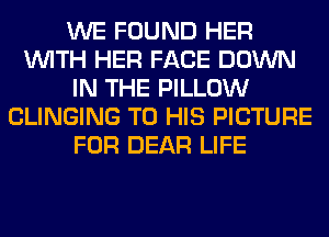 WE FOUND HER
WITH HER FACE DOWN
IN THE PILLOW
CLINGING TO HIS PICTURE
FOR DEAR LIFE