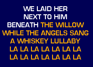 WE LAID HER
NEXT T0 HIM
BENEATH THE WILLOW
WHILE THE ANGELS SANG
A VVHISKEY LULLABY
LA LA LA LA LA LA LA
LA LA LA LA LA LA LA