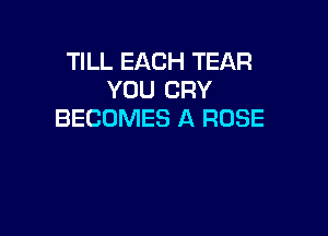 TILL EACH TEAR
YOU CRY

BECOMES A ROSE