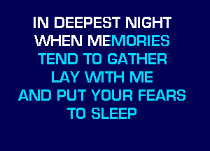 IN DEEPEST NIGHT
WHEN MEMORIES
TEND T0 GATHER
LAY WITH ME
AND PUT YOUR FEARS
T0 SLEEP