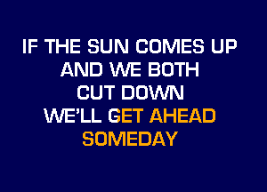 IF THE SUN COMES UP
AND WE BOTH
CUT DOWN
WE'LL GET AHEAD
SOMEDAY