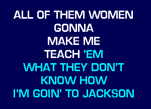 ALL OF THEM WOMEN
GONNA
MAKE ME
TEACH 'EM
WHAT THEY DON'T
KNOW HOW
I'M GOIN' T0 JACKSON