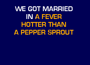 WE GOT MARRIED
IN A FEVER
HOTTER THAN
A PEPPER SPROUT

g