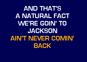 ANDTHATS
A NATURAL FACT
UVE'RE GOIN' T0
JACKSON

AIN'T NEVER COMIN'
BACK