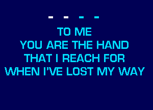 TO ME
YOU ARE THE HAND
THAT I REACH FOR
WHEN I'VE LOST MY WAY