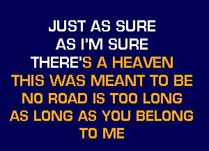 JUST AS SURE
AS I'M SURE
THERE'S A HEAVEN

THIS WAS MEANT TO BE
N0 ROAD IS TOO LONG
AS LONG AS YOU BELONG
TO ME