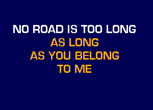 N0 ROAD IS TOO LONG
AS LONG

AS YOU BELONG
TO ME