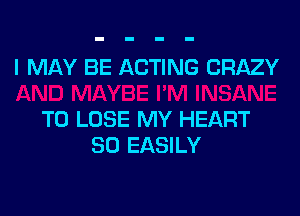 I MAY BE ACTING CRAZY

TO LOSE MY HEART
SO EASILY