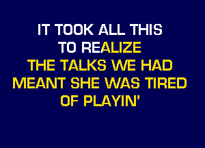 IT TOOK ALL THIS
TO REALIZE
THE TALKS WE HAD
MEANT SHE WAS TIRED
OF PLAYIN'