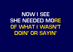 NDWI SEE
SHE NEEDED MORE
OF WHAT I WASN'T

DOIN' 0R SAYIN'