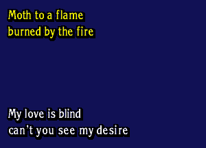 Moth to a flame
burned by the me

My love is blind
can't you see mydesire