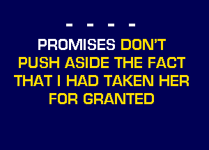 PROMISES DON'T
PUSH ASIDE THE FACT
THAT I HAD TAKEN HER
FOR GRANTED