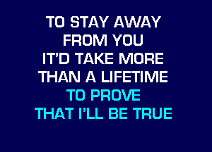 TO STAY AWAY
FROM YOU
IT'D TAKE MORE
THAN A LIFETIME
T0 PROVE
THAT PLL BE TRUE