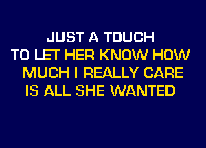 JUST A TOUCH
TO LET HER KNOW HOW
MUCH I REALLY CARE
IS ALL SHE WANTED