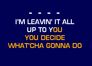 I'M LEAVIN' IT ALL
UP TO YOU

YOU DECIDE
WHAT'CHA GONNA DO