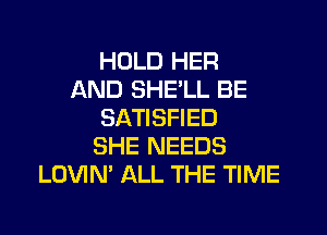 HOLD HER
AND SHELL BE
SATISFIED
SHE NEEDS
LOVIN' ALL THE TIME