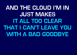 AND THE CLOUD I'M IN
JUST MAKES
IT ALL T00 CLEAR
THAT I CAN'T LEAVE YOU
WITH A BAD GOODBYE