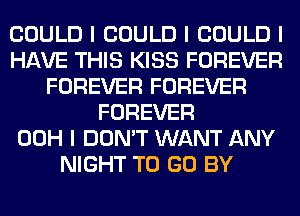 COULD I COULD I COULD I
HAVE THIS KISS FOREVER
FOREVER FOREVER
FOREVER
00H I DON'T WANT ANY
NIGHT TO GO BY