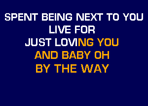 SPENT BEING NEXT TO YOU
LIVE FOR
JUST LOVING YOU
AND BABY 0H

BY THE WAY