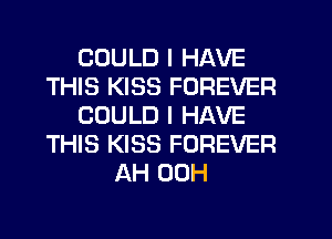 COULD I HAVE
THIS KISS FOREVER
COULD I HAVE
THIS KISS FOREVER
AH 00H