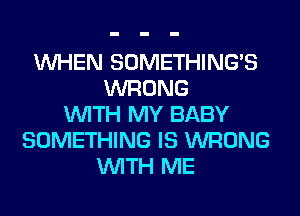 WHEN SOMETHING'S
WRONG
WITH MY BABY
SOMETHING IS WRONG
WITH ME