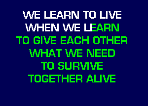 WE LEARN TO LIVE
WHEN WE LEARN
TO GIVE EACH OTHER
WHAT WE NEED
TO SURVIVE
TOGETHER ALIVE