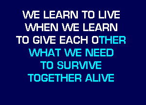 WE LEARN TO LIVE
WHEN WE LEARN
TO GIVE EACH OTHER
WHAT WE NEED
TO SURVIVE
TOGETHER ALIVE