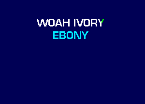 WOAH IVORY
EBONY
