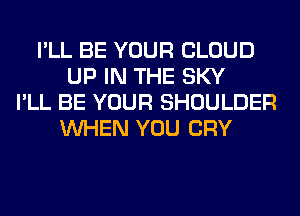 I'LL BE YOUR CLOUD
UP IN THE SKY
I'LL BE YOUR SHOULDER
WHEN YOU CRY