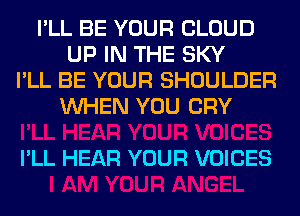 I'LL BE YOUR CLOUD
UP IN THE SKY
I'LL BE YOUR SHOULDER
WHEN YOU CRY

I'LL HEAR YOUR VOICES