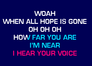 WOAH
1Wl-iEN ALL HOPE IS GONE
0H 0H 0H

HOW FAR YOU ARE
I'M NEAR