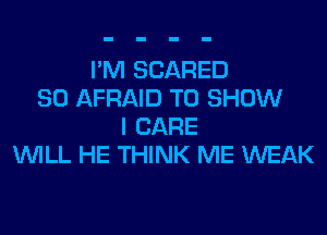 I'M SCARED
SO AFRAID TO SHOW
I CARE
WILL HE THINK ME WEAK
