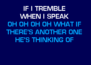 IF I TREMBLE
WHEN I SPEAK
0H 0H 0H 0H WHAT IF
THERE'S ANOTHER ONE
HE'S THINKING 0F