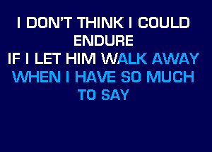 I DON'T THINK I COULD
ENDURE

IF I LET HIM WALK AWAY

INHEN I HAVE SO MUCH
TO SAY