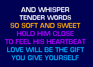 AND VVHISPER
TENDER WORDS

SO SOFT AND SWEET

LOVE WILL BE THE GIFT
YOU GIVE YOURSELF