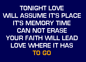 TONIGHT LOVE
WILL ASSUME ITS PLACE
ITS MEMORY TIME
CAN NOT ERASE
YOUR FAITH WILL LEAD
LOVE WHERE IT HAS
TO GO