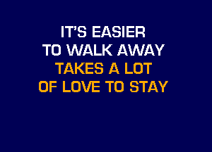ITS EASIER
T0 WALK AWAY
TAKES A LOT

OF LOVE TO STAY