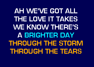 AH WE'VE GOT ALL
THE LOVE IT TAKES
WE KNOW THERE'S
A BRIGHTER DAY
THROUGH THE STORM
THROUGH THE TEARS