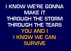 I KNOW WEIRE GONNA
MAKE IT
THROUGH THE STORM
THROUGH THE TEARS
YOU AND I
I KNOW WE CAN
SURVIVE