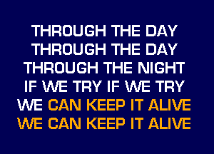 THROUGH THE DAY
THROUGH THE DAY
THROUGH THE NIGHT
IF WE TRY IF WE TRY
WE CAN KEEP IT ALIVE
WE CAN KEEP IT ALIVE