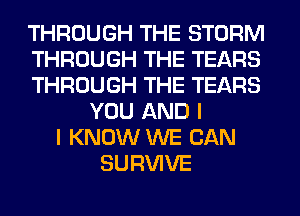 THROUGH THE STORM
THROUGH THE TEARS
THROUGH THE TEARS
YOU AND I
I KNOW WE CAN
SURVIVE