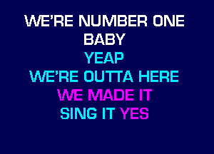 WE'RE NUMBER ONE
BABY
YEAP

WE'RE OUTTA HERE

SING IT