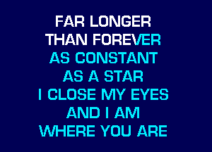FAR LONGER
THAN FOREVER
AS CONSTANT

AS A STAR
I CLOSE MY EYES
AND I AM

WHERE YOU ARE l