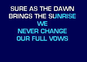 SURE AS THE DAWN
BRINGS THE SUNRISE
WE
NEVER CHANGE
OUR FULL VOWS