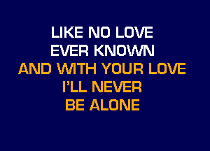 LIKE N0 LOVE
EVER KNOWN
AND WITH YOUR LOVE

I'LL NEVER
BE ALONE