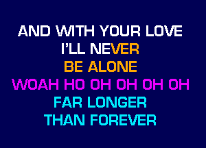 AND WITH YOUR LOVE
I'LL NEVER
BE ALONE

FAR LONGER
THAN FOREVER