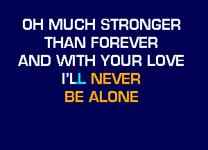 0H MUCH STRONGER
THAN FOREVER
AND WITH YOUR LOVE
I'LL NEVER
BE ALONE