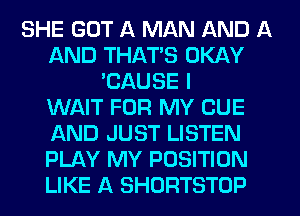 SHE GOT A MAN AND A
AND THAT'S OKAY
'CAUSE I
WAIT FOR MY CUE
AND JUST LISTEN
PLAY MY POSITION
LIKE A SHORTSTOP
